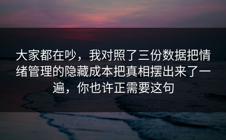 大家都在吵,我对照了三份数据把情绪管理的隐藏成本把真相摆出来了一遍,你也许正需要这句 大家都在吵,我对照了三份数据把情绪管理的隐藏成本把真相摆出来了一遍,你也许正需要这句