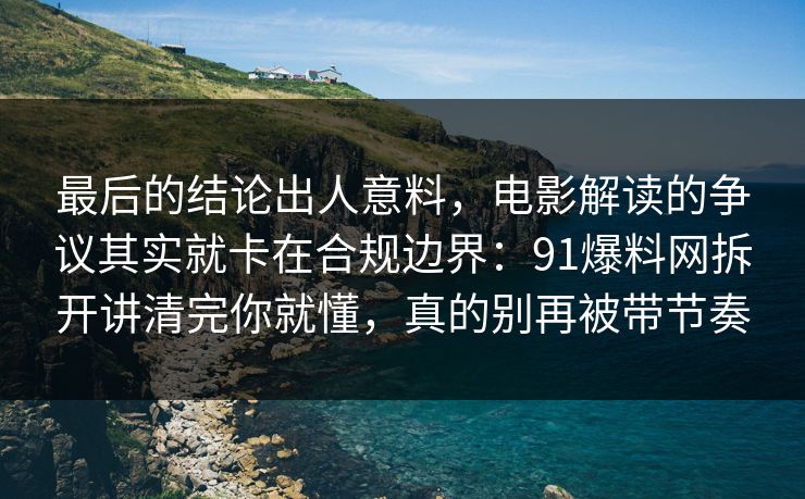 最后的结论出人意料，电影解读的争议其实就卡在合规边界：91爆料网拆开讲清完你就懂，真的别再被带节奏