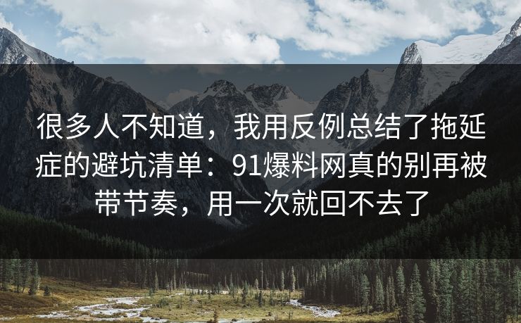 很多人不知道，我用反例总结了拖延症的避坑清单：91爆料网真的别再被带节奏，用一次就回不去了