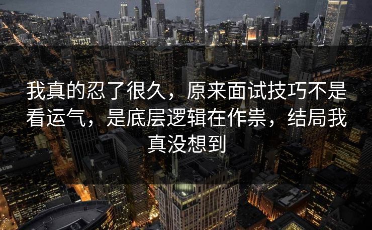 我真的忍了很久，原来面试技巧不是看运气，是底层逻辑在作祟，结局我真没想到