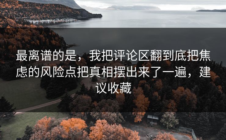 最离谱的是，我把评论区翻到底把焦虑的风险点把真相摆出来了一遍，建议收藏