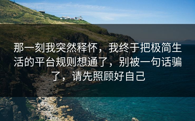 那一刻我突然释怀,我终于把极简生活的平台规则想通了,别被一句话骗了,请先照顾好自己 那一刻我突然释怀,我终于把极简生活的平台规则想通了,别被一句话骗了,请先照顾好自己
