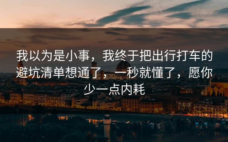 我以为是小事，我终于把出行打车的避坑清单想通了，一秒就懂了，愿你少一点内耗