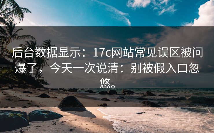 后台数据显示:17c网站常见误区被问爆了,今天一次说清:别被假入口忽悠。 后台数据显示:17c网站常见误区被问爆了,今天一次说清:别被假入口忽悠。