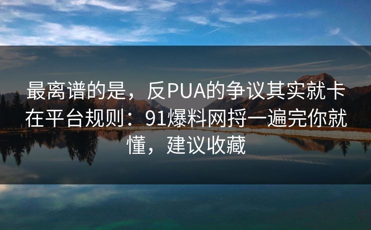 最离谱的是，反PUA的争议其实就卡在平台规则：91爆料网捋一遍完你就懂，建议收藏