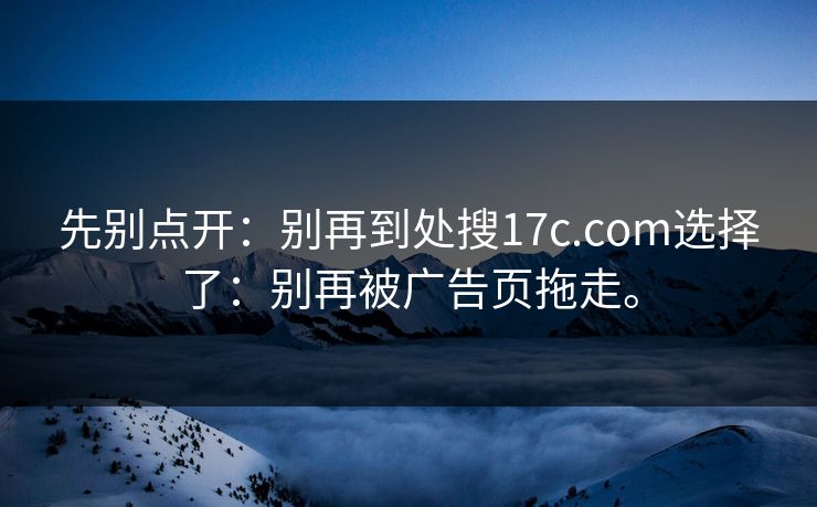 先别点开：别再到处搜17c.com选择了：别再被广告页拖走。