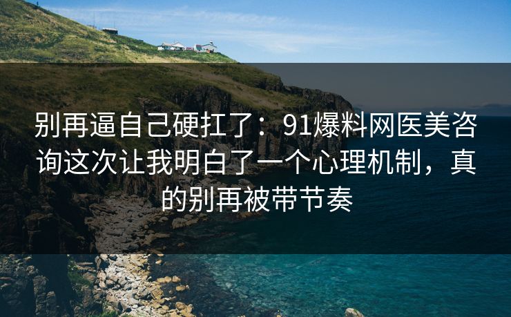 别再逼自己硬扛了:91爆料网医美咨询这次让我明白了一个心理机制,真的别再被带节奏 别再逼自己硬扛了:91爆料网医美咨询这次让我明白了一个心理机制,真的别再被带节奏