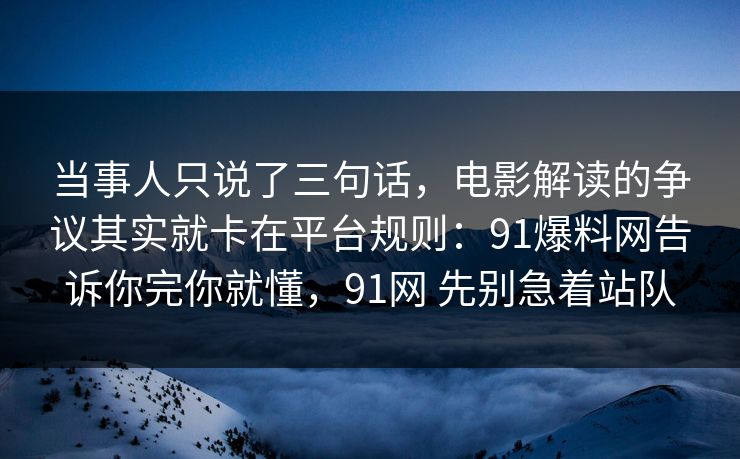 当事人只说了三句话,电影解读的争议其实就卡在平台规则:91爆料网告诉你完你就懂,91网 先别急着站队 当事人只说了三句话,电影解读的争议其实就卡在平台规则:91爆料网告诉你完你就懂,91网 先别急着站队