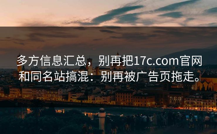 多方信息汇总,别再把17c.com官网和同名站搞混:别再被广告页拖走。 多方信息汇总,别再把17c.com官网和同名站搞混:别再被广告页拖走。