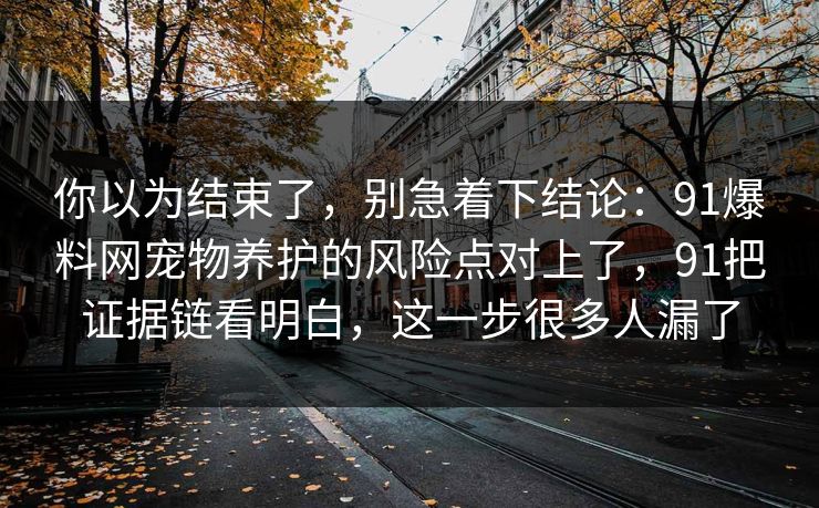 你以为结束了,别急着下结论:91爆料网宠物养护的风险点对上了,91把证据链看明白,这一步很多人漏了 你以为结束了,别急着下结论:91爆料网宠物养护的风险点对上了,91把证据链看明白,这一步很多人漏了