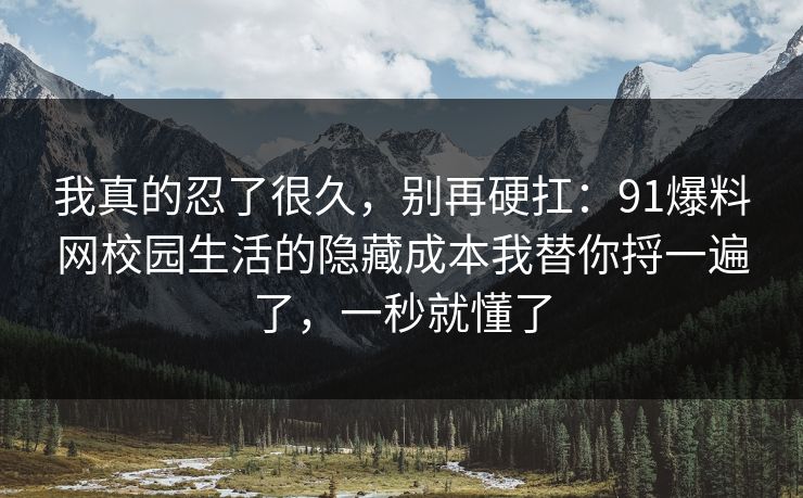 我真的忍了很久，别再硬扛：91爆料网校园生活的隐藏成本我替你捋一遍了，一秒就懂了