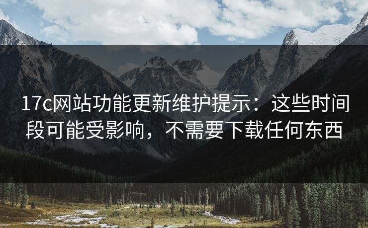 17c网站功能更新维护提示:这些时间段可能受影响,不需要下载任何东西 17c网站功能更新维护提示:这些时间段可能受影响,不需要下载任何东西