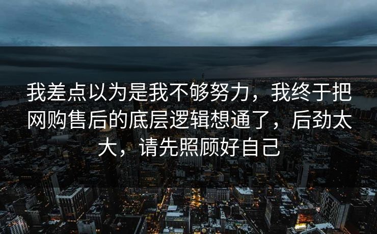 我差点以为是我不够努力,我终于把网购售后的底层逻辑想通了,后劲太大,请先照顾好自己 我差点以为是我不够努力,我终于把网购售后的底层逻辑想通了,后劲太大,请先照顾好自己