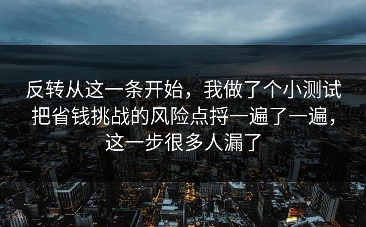 反转从这一条开始，我做了个小测试把省钱挑战的风险点捋一遍了一遍，这一步很多人漏了