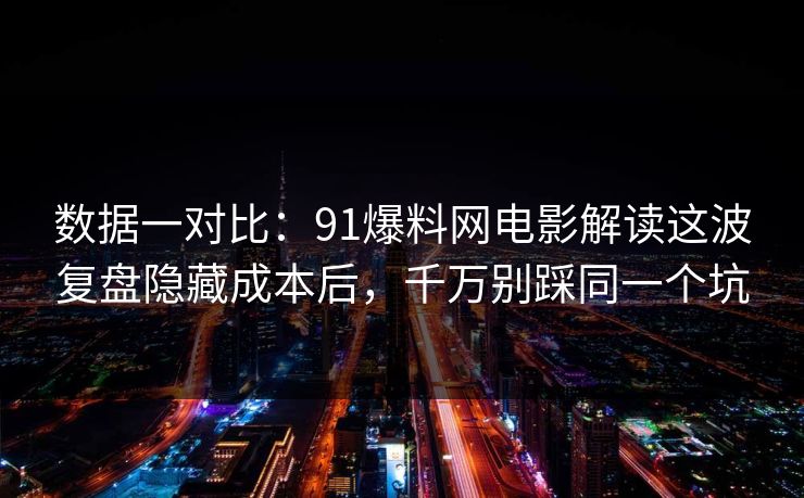 数据一对比：91爆料网电影解读这波复盘隐藏成本后，千万别踩同一个坑