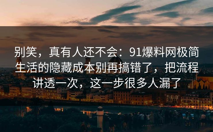 别笑,真有人还不会:91爆料网极简生活的隐藏成本别再搞错了,把流程讲透一次,这一步很多人漏了 别笑,真有人还不会:91爆料网极简生活的隐藏成本别再搞错了,把流程讲透一次,这一步很多人漏了