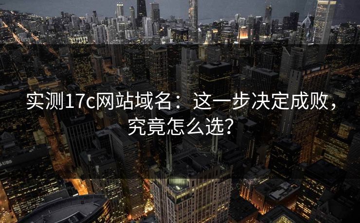 实测17c网站域名:这一步决定成败,究竟怎么选? 实测17c网站域名:这一步决定成败,究竟怎么选?