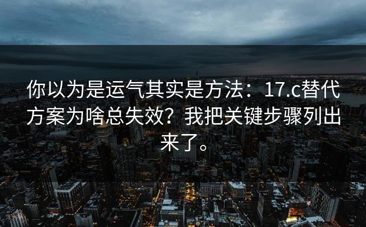 你以为是运气其实是方法:17.c替代方案为啥总失效?我把关键步骤列出来了。 你以为是运气其实是方法:17.c替代方案为啥总失效?我把关键步骤列出来了。