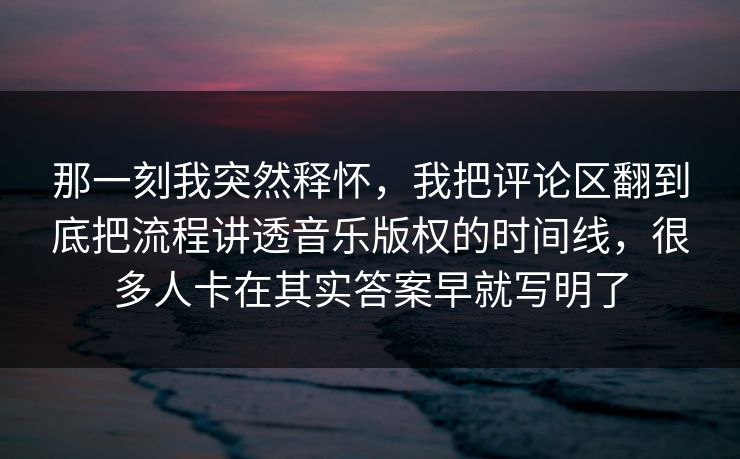 那一刻我突然释怀,我把评论区翻到底把流程讲透音乐版权的时间线,很多人卡在其实答案早就写明了 那一刻我突然释怀,我把评论区翻到底把流程讲透音乐版权的时间线,很多人卡在其实答案早就写明了