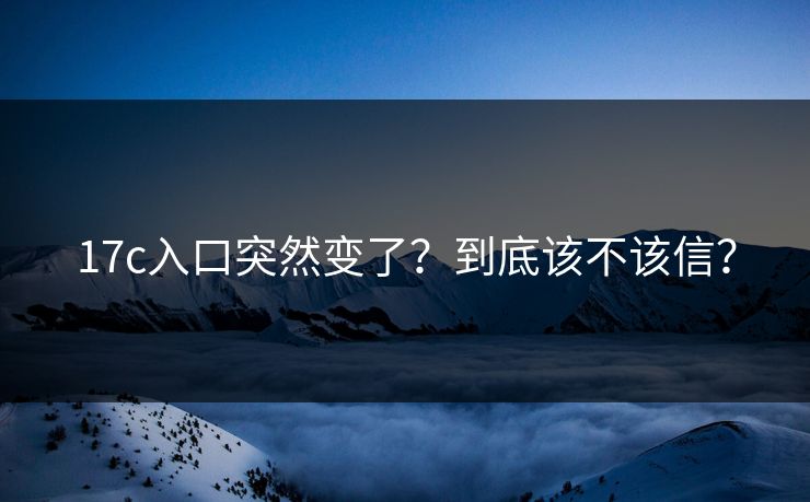 17c入口突然变了？到底该不该信？