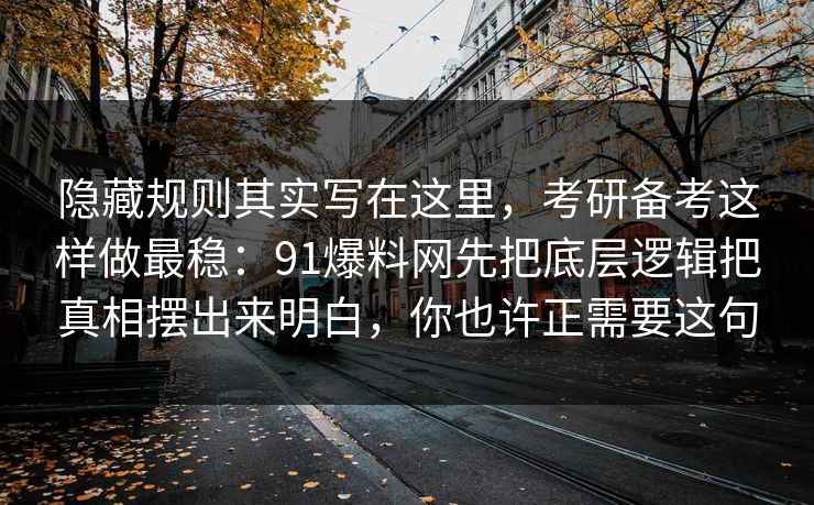 隐藏规则其实写在这里，考研备考这样做最稳：91爆料网先把底层逻辑把真相摆出来明白，你也许正需要这句