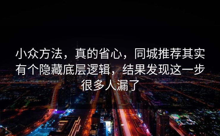 小众方法，真的省心，同城推荐其实有个隐藏底层逻辑，结果发现这一步很多人漏了