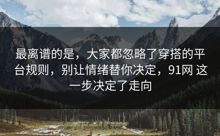 最离谱的是，大家都忽略了穿搭的平台规则，别让情绪替你决定，91网 这一步决定了走向