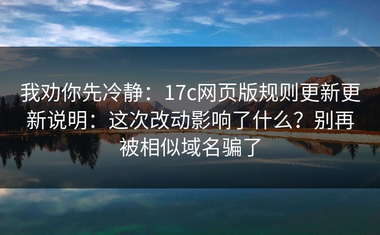 我劝你先冷静：17c网页版规则更新更新说明：这次改动影响了什么？别再被相似域名骗了