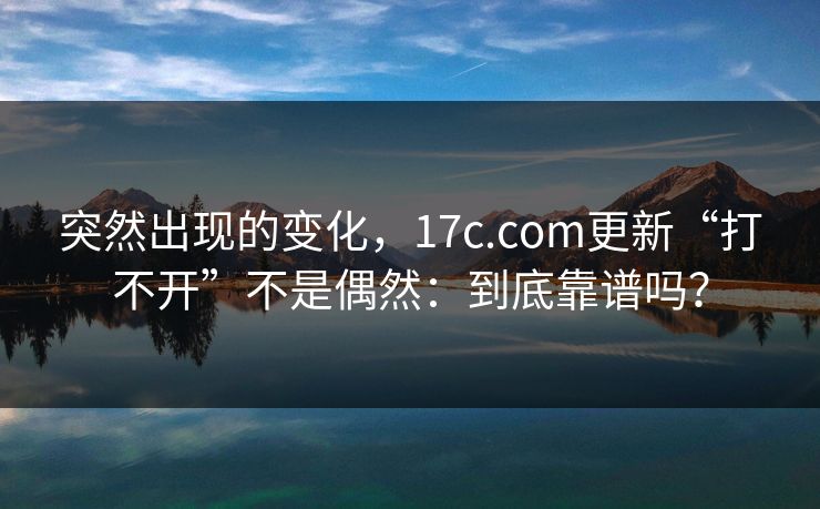 突然出现的变化，17c.com更新“打不开”不是偶然：到底靠谱吗？