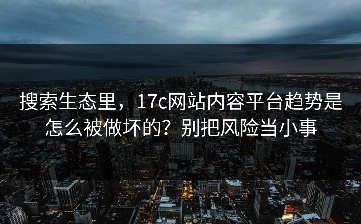 搜索生态里，17c网站内容平台趋势是怎么被做坏的？别把风险当小事