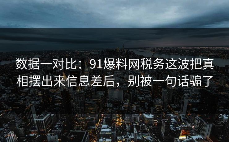 数据一对比：91爆料网税务这波把真相摆出来信息差后，别被一句话骗了
