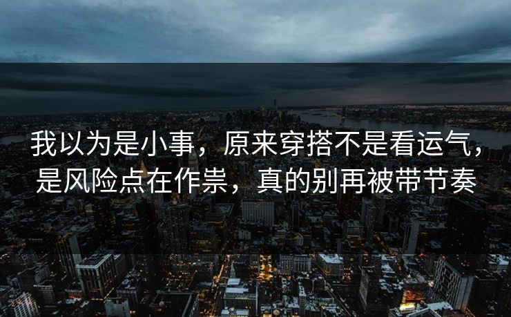 我以为是小事，原来穿搭不是看运气，是风险点在作祟，真的别再被带节奏