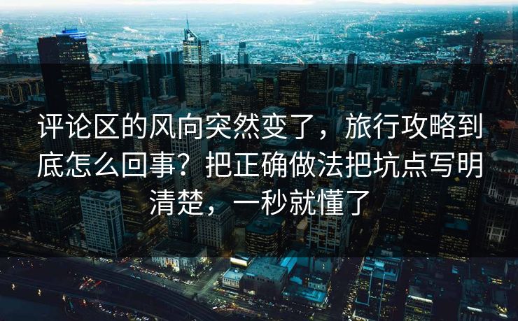 评论区的风向突然变了，旅行攻略到底怎么回事？把正确做法把坑点写明清楚，一秒就懂了