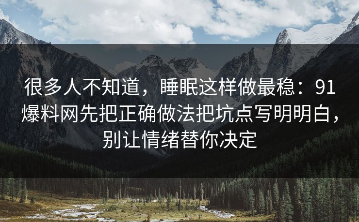 很多人不知道，睡眠这样做最稳：91爆料网先把正确做法把坑点写明明白，别让情绪替你决定