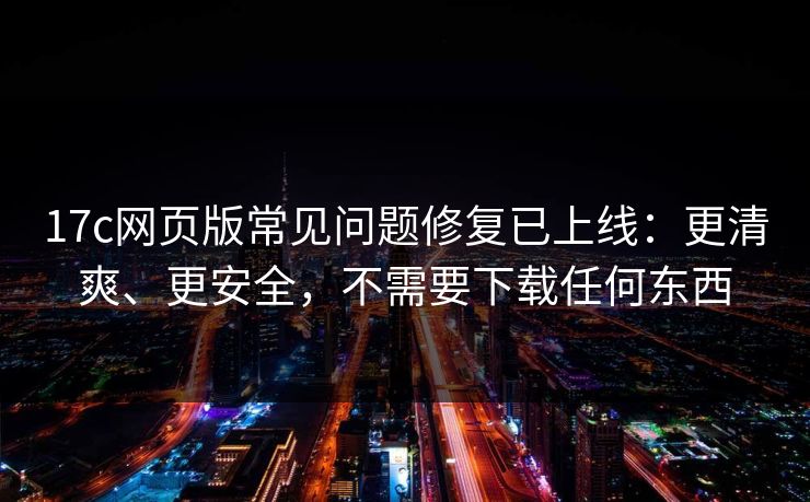 17c网页版常见问题修复已上线:更清爽、更安全,不需要下载任何东西 17c网页版常见问题修复已上线:更清爽、更安全,不需要下载任何东西