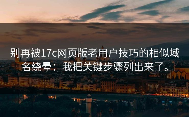 别再被17c网页版老用户技巧的相似域名绕晕:我把关键步骤列出来了。 别再被17c网页版老用户技巧的相似域名绕晕:我把关键步骤列出来了。