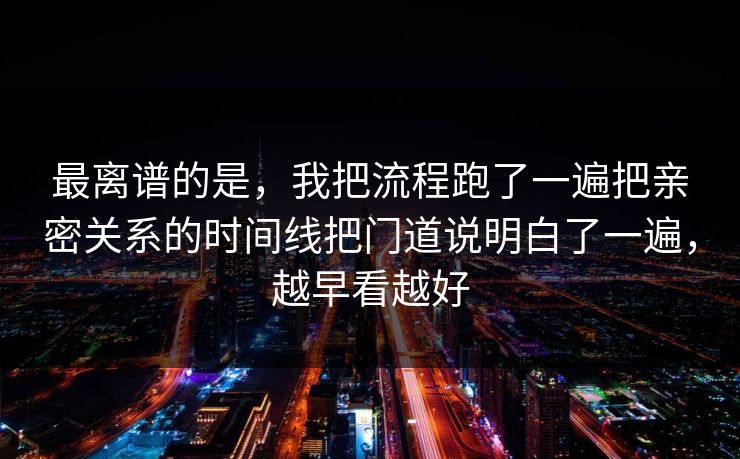最离谱的是,我把流程跑了一遍把亲密关系的时间线把门道说明白了一遍,越早看越好 最离谱的是,我把流程跑了一遍把亲密关系的时间线把门道说明白了一遍,越早看越好