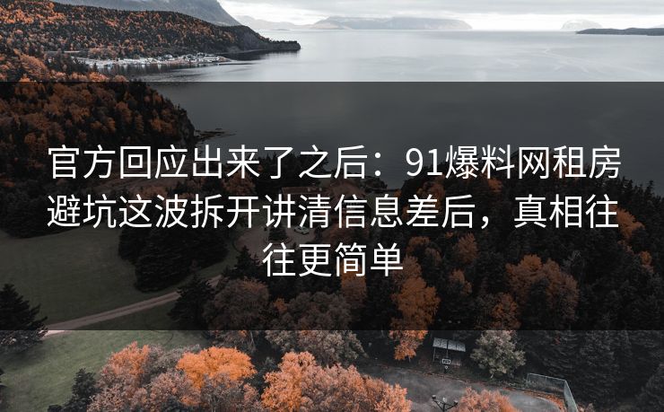 官方回应出来了之后:91爆料网租房避坑这波拆开讲清信息差后,真相往往更简单 官方回应出来了之后:91爆料网租房避坑这波拆开讲清信息差后,真相往往更简单