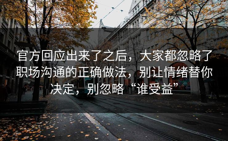 官方回应出来了之后,大家都忽略了职场沟通的正确做法,别让情绪替你决定,别忽略“谁受益” 官方回应出来了之后,大家都忽略了职场沟通的正确做法,别让情绪替你决定,别忽略“谁受益”