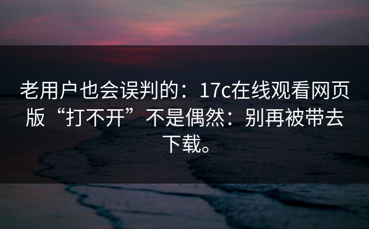 老用户也会误判的:17c在线观看网页版“打不开”不是偶然:别再被带去下载。 老用户也会误判的:17c在线观看网页版“打不开”不是偶然:别再被带去下载。