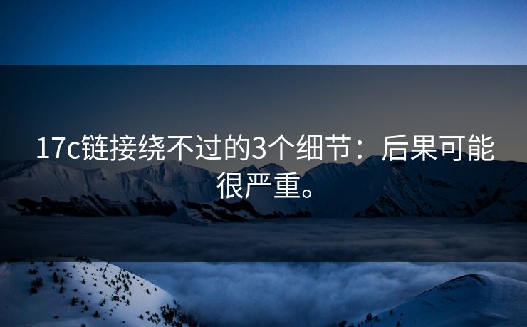 17c链接绕不过的3个细节：后果可能很严重。