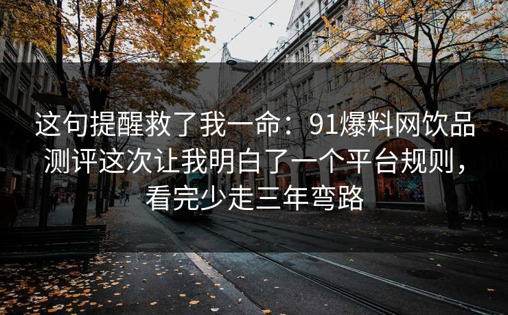 这句提醒救了我一命：91爆料网饮品测评这次让我明白了一个平台规则，看完少走三年弯路