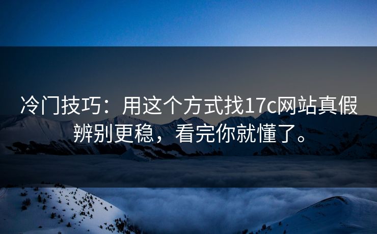 冷门技巧：用这个方式找17c网站真假辨别更稳，看完你就懂了。