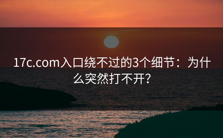 17c.com入口绕不过的3个细节:为什么突然打不开? 17c.com入口绕不过的3个细节:为什么突然打不开?