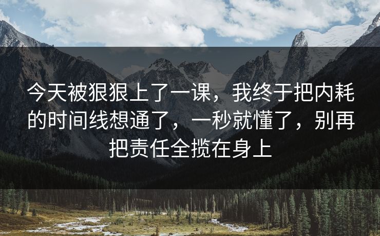 今天被狠狠上了一课,我终于把内耗的时间线想通了,一秒就懂了,别再把责任全揽在身上 今天被狠狠上了一课,我终于把内耗的时间线想通了,一秒就懂了,别再把责任全揽在身上