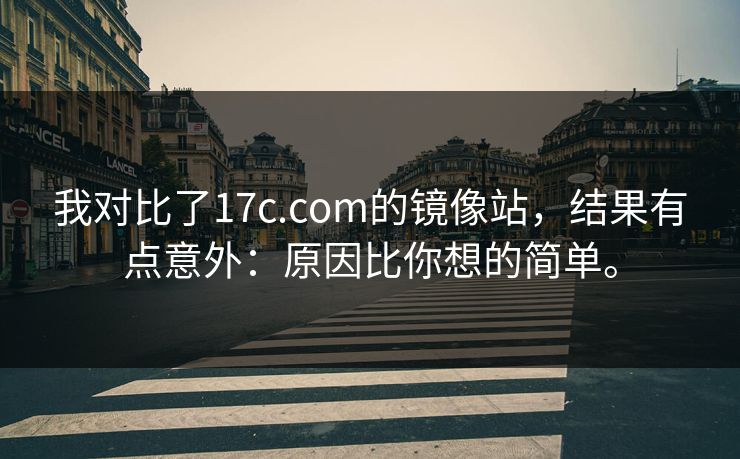 我对比了17c.com的镜像站，结果有点意外：原因比你想的简单。