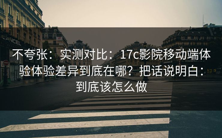 不夸张:实测对比:17c影院移动端体验体验差异到底在哪?把话说明白:到底该怎么做 不夸张:实测对比:17c影院移动端体验体验差异到底在哪?把话说明白:到底该怎么做