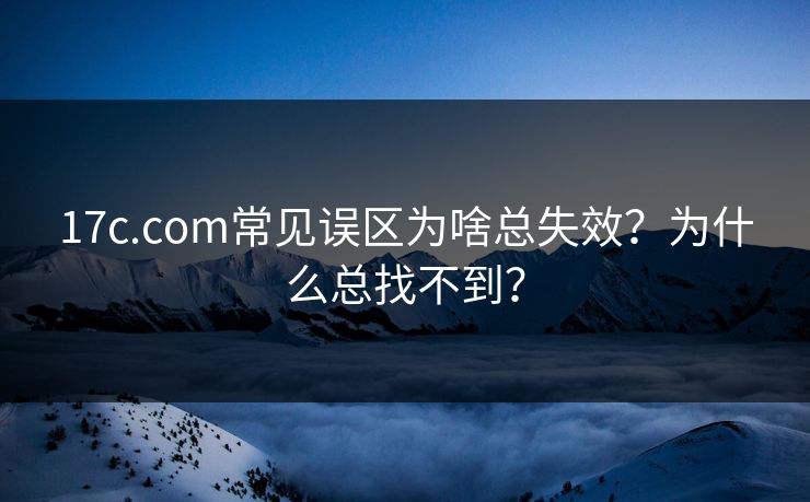17c.com常见误区为啥总失效?为什么总找不到? 17c.com常见误区为啥总失效?为什么总找不到?