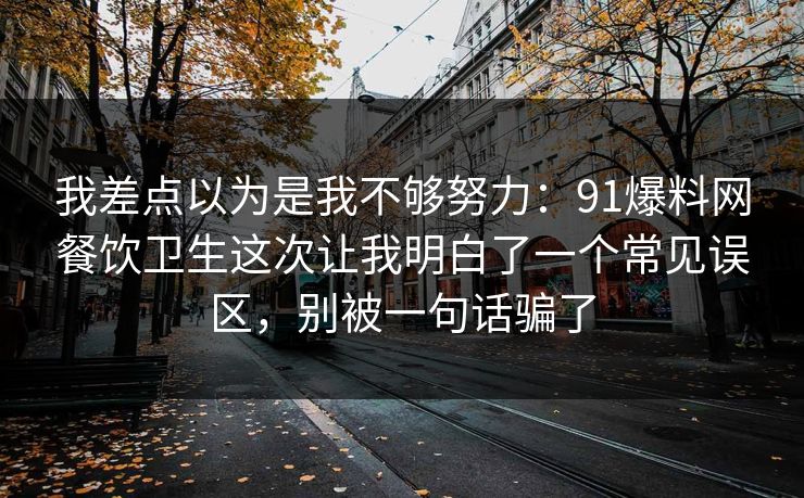 我差点以为是我不够努力：91爆料网餐饮卫生这次让我明白了一个常见误区，别被一句话骗了