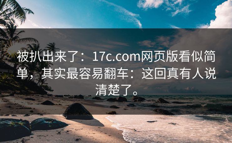 被扒出来了：17c.com网页版看似简单，其实最容易翻车：这回真有人说清楚了。